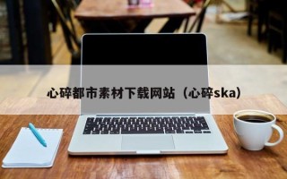 淇县心碎都市素材下载网站（心碎ska）